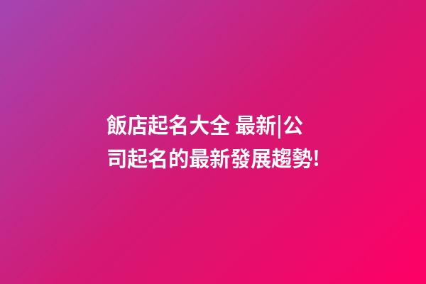 飯店起名大全 最新|公司起名的最新發展趨勢!-第1張-公司起名-玄機派